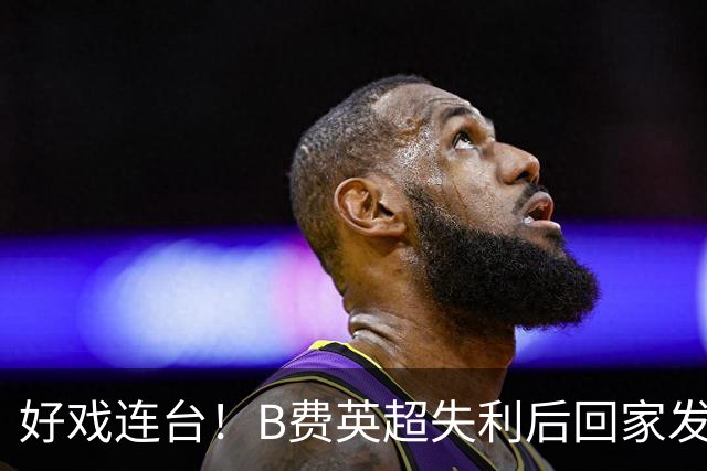 好戏连台！B费英超失利后回家发现被“洗劫
