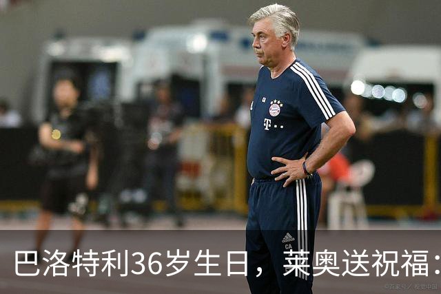 巴洛特利36岁生日，莱奥送祝福：生日快乐，传奇