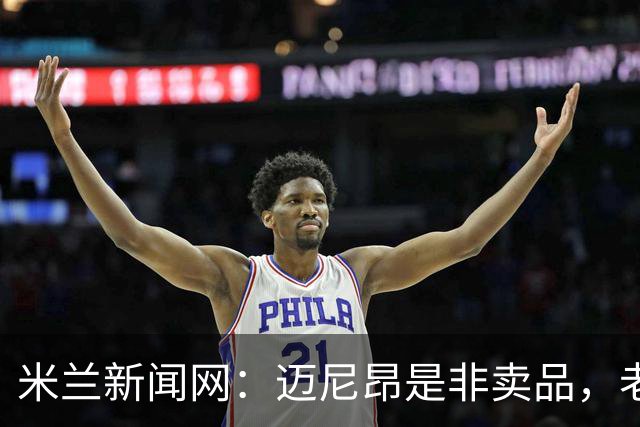 米兰新闻网：迈尼昂是非卖品，老板会再次强调球队对他的信任